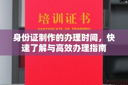 广宗身份证制作的办理时间，快速了解与高效办理指南